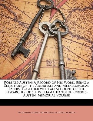 Roberts-Austen: A Record of His Work. Being a Selection of the Addresses and Metallurgical Papers, Together with an Account of the Researches of Sir William Chandler Roberts-Austen. Memorial Volume