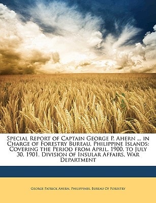 Special Report of Captain George P. Ahern ... in Charge of Forestry Bureau, Philippine Islands: Covering the Period from April, 1900, to July 30, 1901. Division of Insular Affairs, War Department