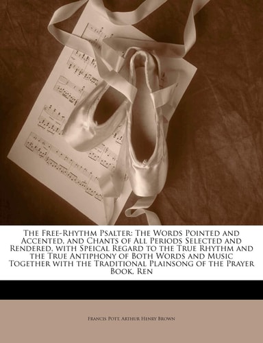 The Free-Rhythm Psalter: The Words Pointed and Accented, and Chants of All Periods Selected and Rendered, with Speical Regard to the True Rhythm and ... Traditional Plainsong of the Prayer Book, Ren
