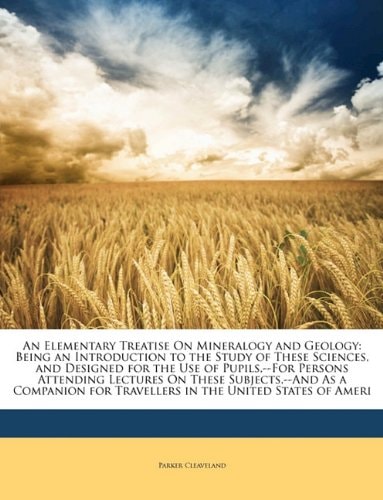 An Elementary Treatise On Mineralogy and Geology: Being an Introduction to the Study of These Sciences, and Designed for the Use of Pupils,--For ... for Travellers in the United States of Ameri