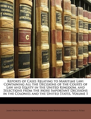 Reports of Cases Relating to Maritime Law: Containing All the Decisions of the Courts of Law and Equity in the United Kingdom, and Selections from the ... the Colonies and the United States, Volume 1