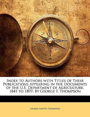 Index to Authors with Titles of Their Publications Appearing in the Documents of the U.S. Department of Agriculture, 1841 to 1897: By George F. Thompson