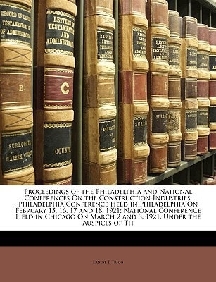 Proceedings of the Philadelphia and National Conferences On the Construction Industries: Philadelphia Conference Held in Philadelphia On February 15, ... March 2 and 3, 1921. Under the Auspices of Th