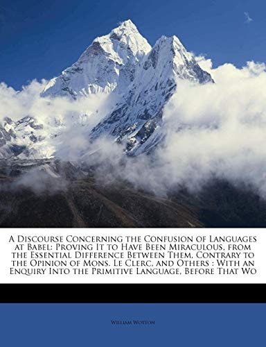 A Discourse Concerning the Confusion of Languages at Babel: Proving It to Have Been Miraculous, from the Essential Difference Between Them, Contrary ... Into the Primitive Language, Before That Wo
