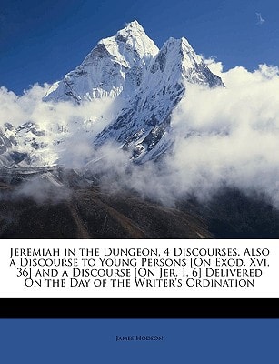 Jeremiah in the Dungeon, 4 Discourses. Also a Discourse to Young Persons [On Exod. Xvi, 36] and a Discourse [On Jer. I, 6] Delivered On the Day of the Writer's Ordination