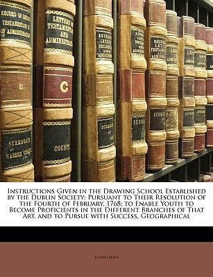 Instructions Given in the Drawing School Established by the Dublin Society: Pursuant to Their Resolution of the Fourth of February, 1768; to Enable ... Art, and to Pursue with Success, Geographical
