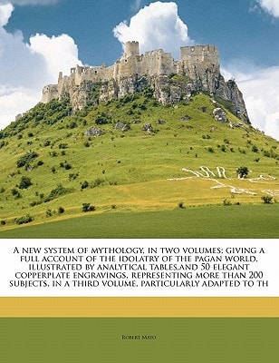 A new system of mythology, in two volumes; giving a full account of the idolatry of the pagan world, illustrated by analytical tables,and 50 elegant ... in a third volume, particularly adapted to th
