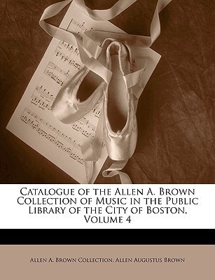 Catalogue of the Allen A. Brown Collection of Music in the Public Library of the City of Boston, Volume 4