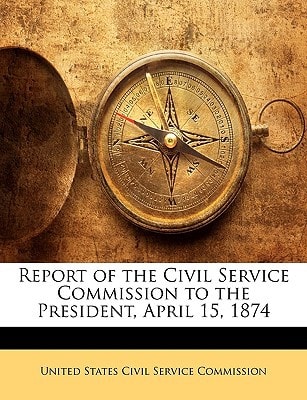 Report of the Civil Service Commission to the President, April 15, 1874