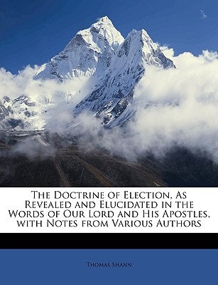 The Doctrine of Election, As Revealed and Elucidated in the Words of Our Lord and His Apostles, with Notes from Various Authors