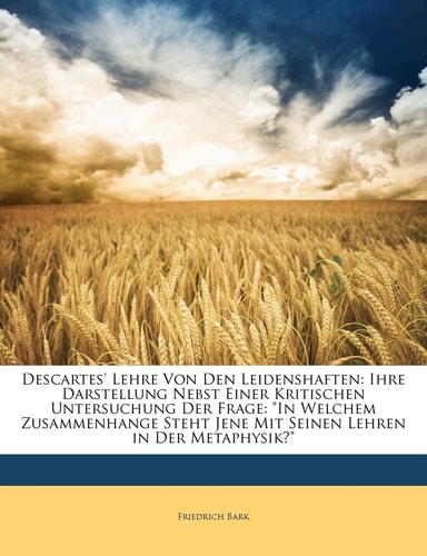 Descartes' Lehre Von Den Leidenshaften: Ihre Darstellung Nebst Einer Kritischen Untersuchung Der Frage: In Welchem Zusammenhange Steht Jene Mit Seinen (English and German Edition)