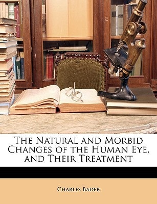 The Natural and Morbid Changes of the Human Eye, and Their Treatment