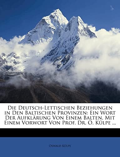 Die Deutsch-Lettischen Beziehungen in Den Baltischen Provinzen: Ein Wort Der Aufklarung Von Einem Balten, Mit Einem Vorwort Von Prof. Dr. O. Kulpe ... (English and German Edition)