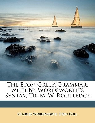 The Eton Greek Grammar, with Bp. Wordsworth's Syntax, Tr. by W. Routledge