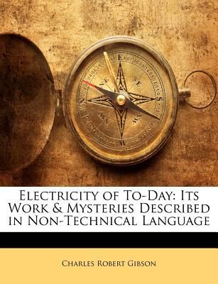 Electricity of To-Day: Its Work & Mysteries Described in Non-Technical Language