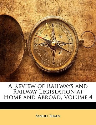 A Review of Railways and Railway Legislation at Home and Abroad, Volume 4