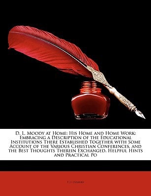 D. L. Moody at Home: His Home and Home Work: Embracing a Description of the Educational Institutions There Established Together with Some Account of ... Exchanged. Helpful Hints and Practical Po