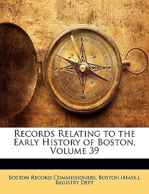Records Relating to the Early History of Boston, Volume 39