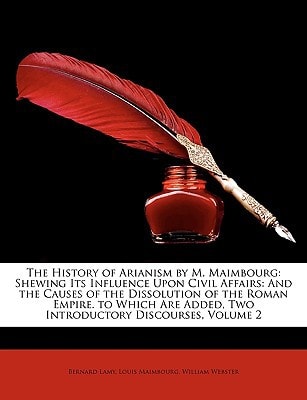 The History of Arianism by M. Maimbourg: Shewing Its Influence Upon Civil Affairs: And the Causes of the Dissolution of the Roman Empire. to Which Are Added, Two Introductory Discourses, Volume 2