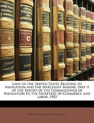 Laws of the United States Relating to Navigation and the Merchant Marine: Part II of the Report of the Commissioner of Navigation to the Secretary of Commerce and Labor, 1903