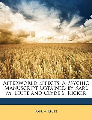 Afterworld Effects: A Psychic Manuscript Obtained by Karl M. Leute and Clyde S. Ricker