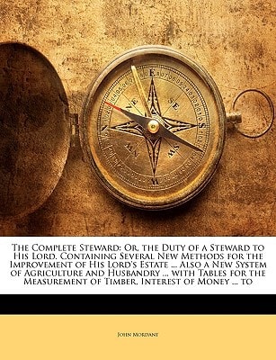 The Complete Steward: Or, the Duty of a Steward to His Lord. Containing Several New Methods for the Improvement of His Lord's Estate ... Also a New ... of Timber, Interest of Money ... to