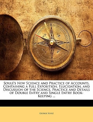 Soulé's New Science and Practice of Accounts, Containing a Full Exposition, Elucidation, and Discussion of the Science, Practice and Details of Double Entry and Single Entry Book-Keeping ...