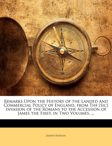 Remarks Upon the History of the Landed and Commercial Policy of England, from Thf [Sic] Invasion of the Romans to the Accession of James the First. in Two Volumes. ...