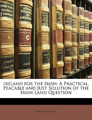Ireland for the Irish: A Practical, Peacable and Just Solution of the Irish Land Question