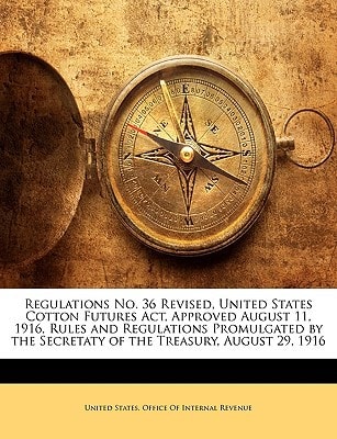 Regulations No. 36 Revised, United States Cotton Futures Act, Approved August 11, 1916, Rules and Regulations Promulgated by the Secretaty of the Treasury, August 29, 1916