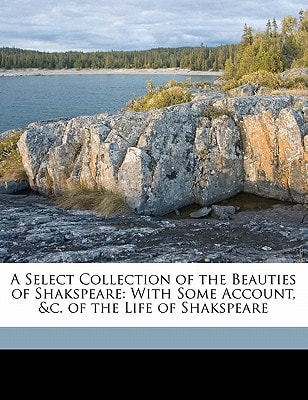 A Select Collection of the Beauties of Shakspeare: With Some Account, &c. of the Life of Shakspeare