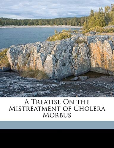 A Treatise On the Mistreatment of Cholera Morbus