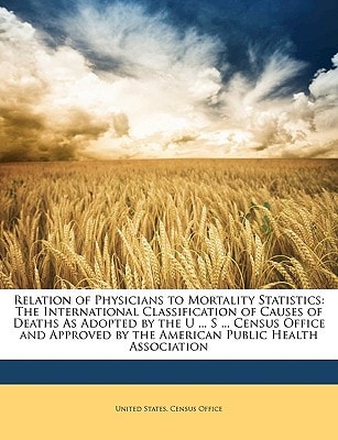 Relation of Physicians to Mortality Statistics: The International Classification of Causes of Deaths As Adopted by the U ... S ... Census Office and Approved by the American Public Health Association
