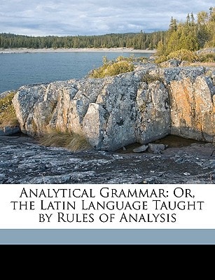 Analytical Grammar: Or, the Latin Language Taught by Rules of Analysis
