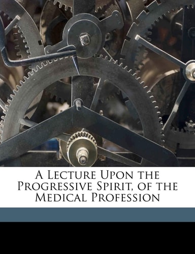 A Lecture Upon the Progressive Spirit, of the Medical Profession