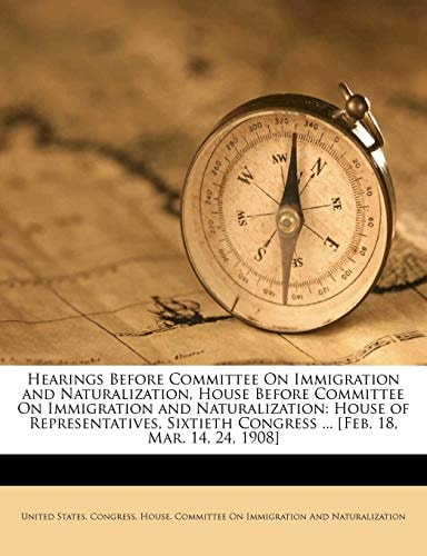 Hearings Before Committee On Immigration and Naturalization, House Before Committee On Immigration and Naturalization: House of Representatives, Sixtieth Congress ... [Feb. 18, Mar. 14, 24, 1908]