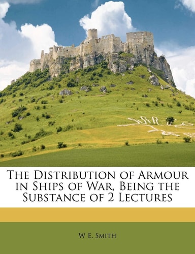 The Distribution of Armour in Ships of War, Being the Substance of 2 Lectures
