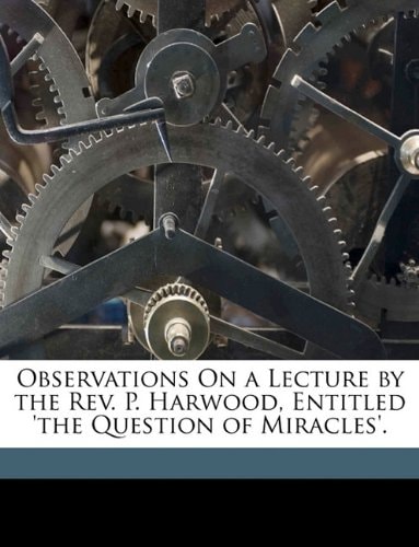 Observations On a Lecture by the Rev. P. Harwood, Entitled 'the Question of Miracles'.
