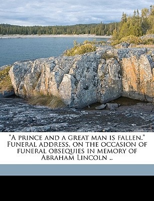 "A prince and a great man is fallen." Funeral address, on the occasion of funeral obsequies in memory of Abraham Lincoln ..