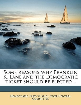 Some reasons why Franklin K. Lane and the Democratic ticket should be elected ..