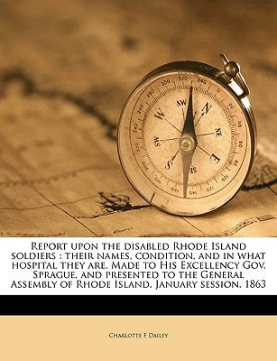 Report upon the disabled Rhode Island soldiers: their names, condition, and in what hospital they are. Made to His Excellency Gov. Sprague, and ... of Rhode Island, January session, 1863