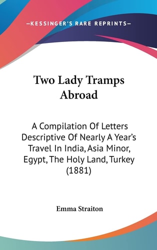 Two Lady Tramps Abroad: A Compilation Of Letters Descriptive Of Nearly A Year's Travel In India, Asia Minor, Egypt, The Holy Land, Turkey (1881)