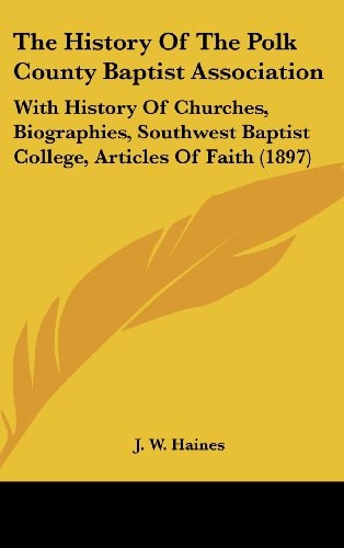 The History Of The Polk County Baptist Association: With History Of Churches, Biographies, Southwest Baptist College, Articles Of Faith (1897)