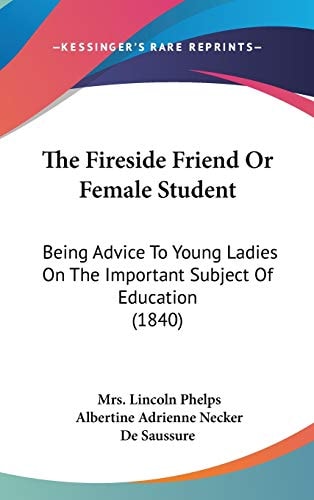 The Fireside Friend Or Female Student: Being Advice To Young Ladies On The Important Subject Of Education (1840)