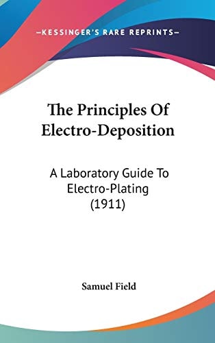 The Principles Of Electro-Deposition: A Laboratory Guide To Electro-Plating (1911)