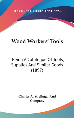 Wood Workers' Tools: Being A Catalogue Of Tools, Supplies And Similar Goods (1897)