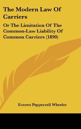 The Modern Law Of Carriers: Or The Limitation Of The Common-Law Liability Of Common Carriers (1890)