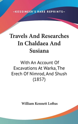 Travels And Researches In Chaldaea And Susiana: With An Account Of Excavations At Warka, The Erech Of Nimrod, And Shush (1857)