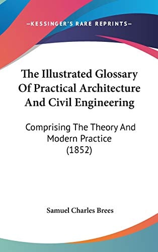 The Illustrated Glossary Of Practical Architecture And Civil Engineering: Comprising The Theory And Modern Practice (1852)