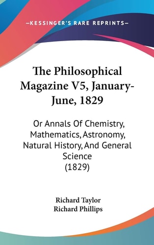 The Philosophical Magazine V5, January-June, 1829: Or Annals Of Chemistry, Mathematics, Astronomy, Natural History, And General Science (1829)